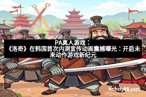 PA真人游戏：《洛奇》在韩国首次内测宣传动画震撼曝光：开启未来动作游戏新纪元