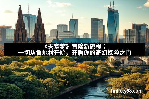 《天堂梦》冒险新旅程：一切从鲁尔村开始，开启你的奇幻探险之门