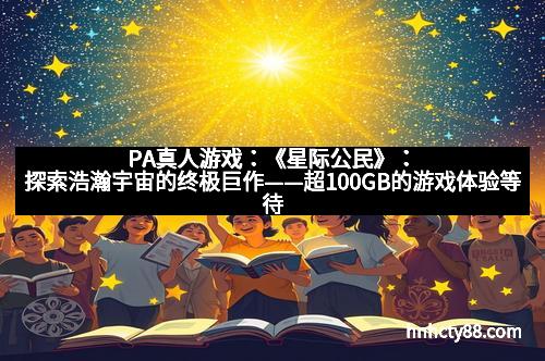 PA真人游戏：《星际公民》：探索浩瀚宇宙的终极巨作——超100GB的游戏体验等待你开启
